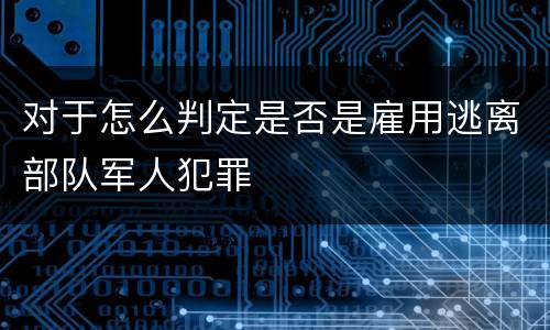 对于怎么判定是否是雇用逃离部队军人犯罪