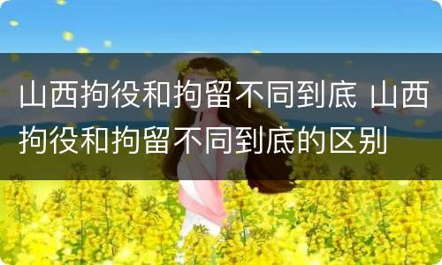 山西拘役和拘留不同到底 山西拘役和拘留不同到底的区别