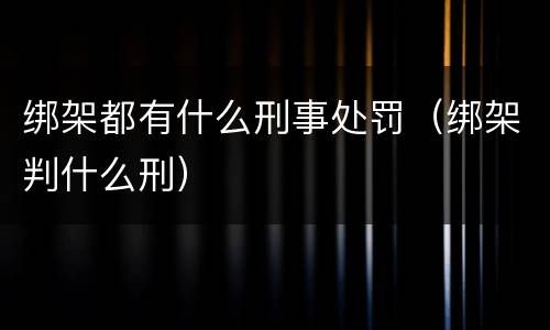 绑架都有什么刑事处罚（绑架判什么刑）