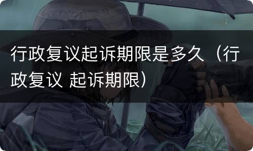 行政复议起诉期限是多久（行政复议 起诉期限）