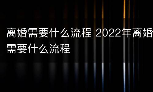 离婚需要什么流程 2022年离婚需要什么流程