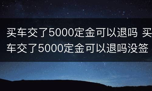 买车交了5000定金可以退吗 买车交了5000定金可以退吗没签合同