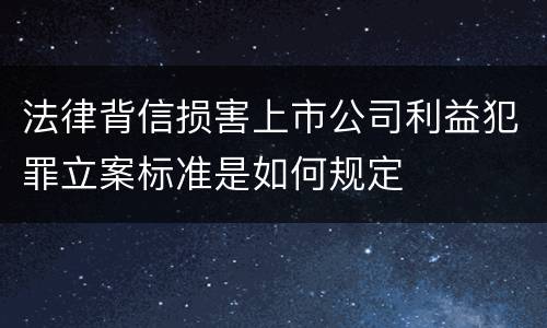 法律背信损害上市公司利益犯罪立案标准是如何规定