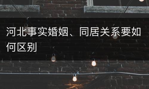 河北事实婚姻、同居关系要如何区别