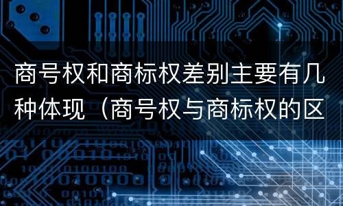 商号权和商标权差别主要有几种体现（商号权与商标权的区别）