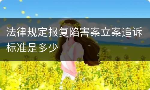 法律规定报复陷害案立案追诉标准是多少