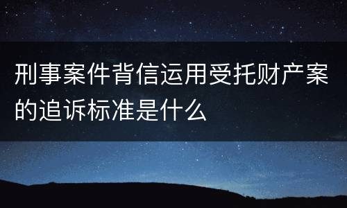 刑事案件背信运用受托财产案的追诉标准是什么