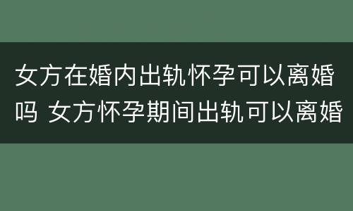 女方在婚内出轨怀孕可以离婚吗 女方怀孕期间出轨可以离婚吗