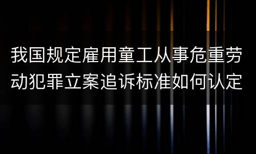 我国规定雇用童工从事危重劳动犯罪立案追诉标准如何认定