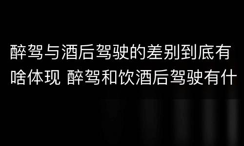 醉驾与酒后驾驶的差别到底有啥体现 醉驾和饮酒后驾驶有什么区别