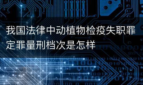 我国法律中动植物检疫失职罪定罪量刑档次是怎样