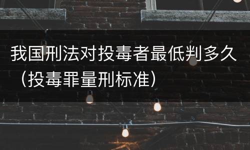 我国刑法对投毒者最低判多久（投毒罪量刑标准）