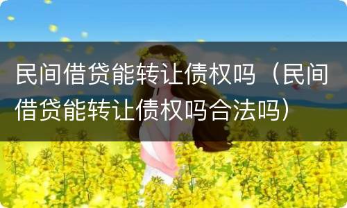 民间借贷能转让债权吗（民间借贷能转让债权吗合法吗）