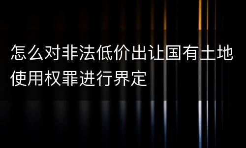 怎么对非法低价出让国有土地使用权罪进行界定
