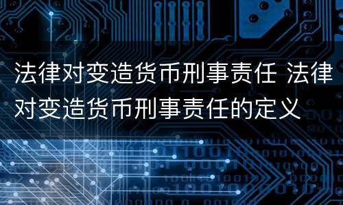 法律对变造货币刑事责任 法律对变造货币刑事责任的定义