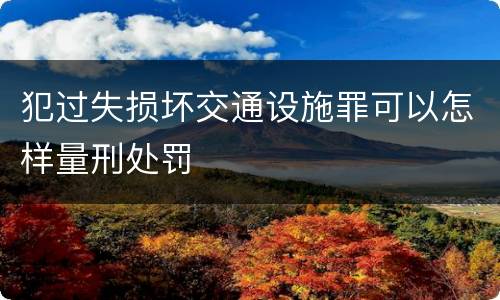 犯过失损坏交通设施罪可以怎样量刑处罚