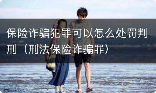 保险诈骗犯罪可以怎么处罚判刑（刑法保险诈骗罪）