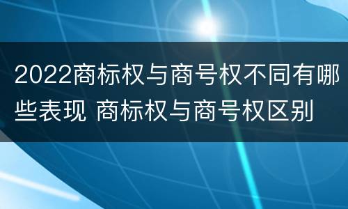2022商标权与商号权不同有哪些表现 商标权与商号权区别