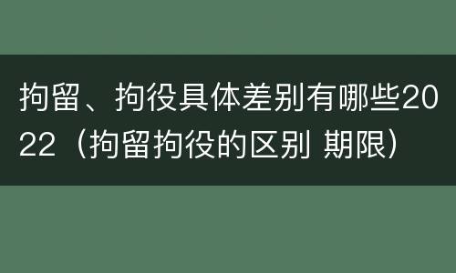 拘留、拘役具体差别有哪些2022（拘留拘役的区别 期限）