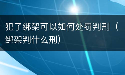 犯了绑架可以如何处罚判刑（绑架判什么刑）