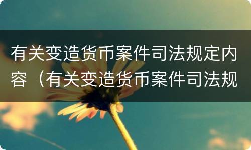 有关变造货币案件司法规定内容（有关变造货币案件司法规定内容正确的是）