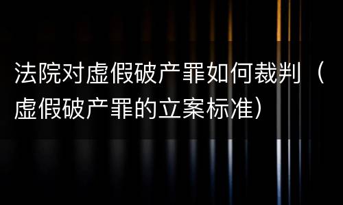 法院对虚假破产罪如何裁判（虚假破产罪的立案标准）