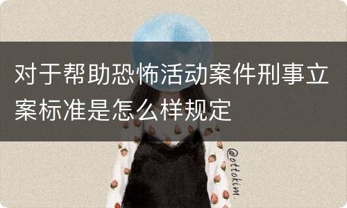 对于帮助恐怖活动案件刑事立案标准是怎么样规定