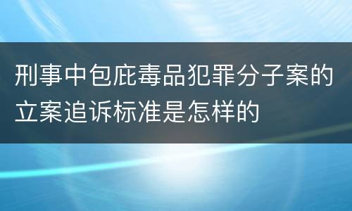 刑事中包庇毒品犯罪分子案的立案追诉标准是怎样的