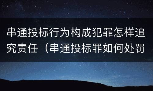 串通投标行为构成犯罪怎样追究责任（串通投标罪如何处罚）