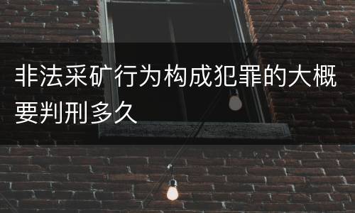 非法采矿行为构成犯罪的大概要判刑多久