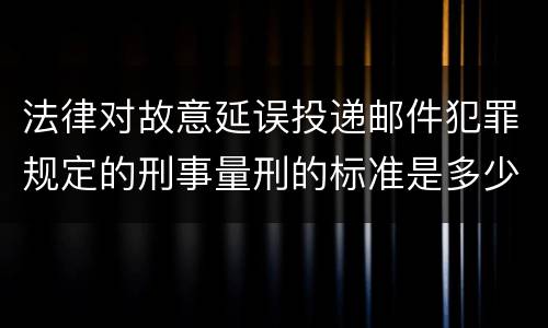 法律对故意延误投递邮件犯罪规定的刑事量刑的标准是多少