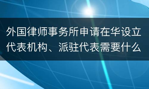 外国律师事务所申请在华设立代表机构、派驻代表需要什么条件