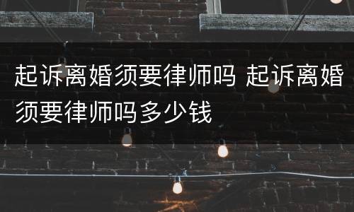 起诉离婚须要律师吗 起诉离婚须要律师吗多少钱