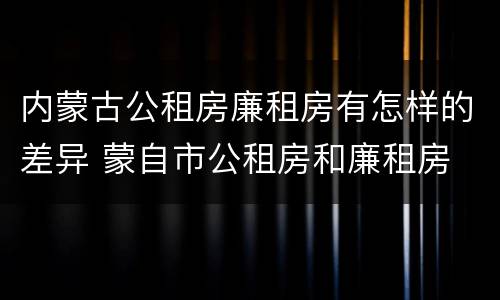 内蒙古公租房廉租房有怎样的差异 蒙自市公租房和廉租房