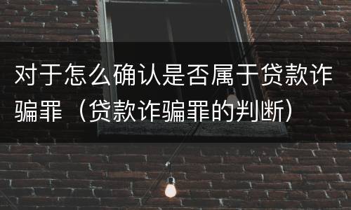 对于怎么确认是否属于贷款诈骗罪（贷款诈骗罪的判断）