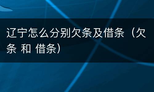 辽宁怎么分别欠条及借条（欠条 和 借条）