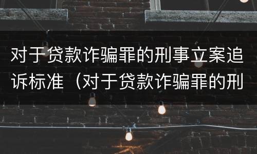 对于贷款诈骗罪的刑事立案追诉标准（对于贷款诈骗罪的刑事立案追诉标准是多少）