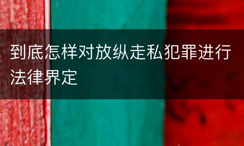 到底怎样对放纵走私犯罪进行法律界定