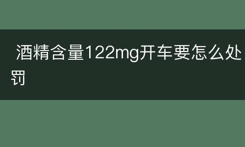  酒精含量122mg开车要怎么处罚