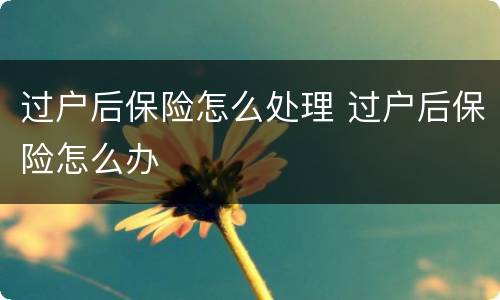 过户后保险怎么处理 过户后保险怎么办