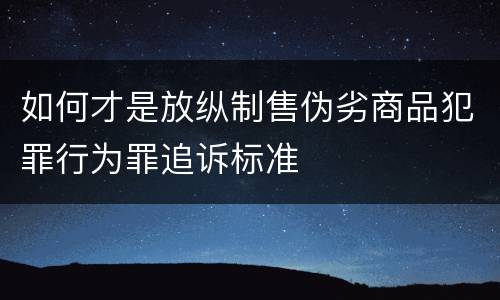 如何才是放纵制售伪劣商品犯罪行为罪追诉标准