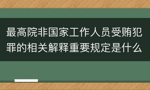 最高院非国家工作人员受贿犯罪的相关解释重要规定是什么