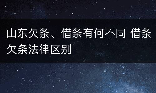 山东欠条、借条有何不同 借条欠条法律区别