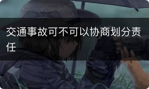 交通事故可不可以协商划分责任