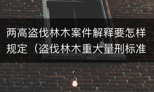 两高盗伐林木案件解释要怎样规定（盗伐林木重大量刑标准）