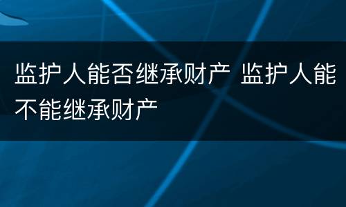 监护人能否继承财产 监护人能不能继承财产