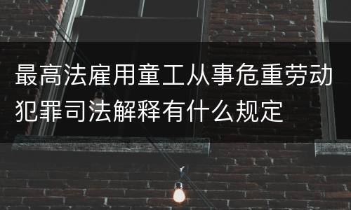 最高法雇用童工从事危重劳动犯罪司法解释有什么规定