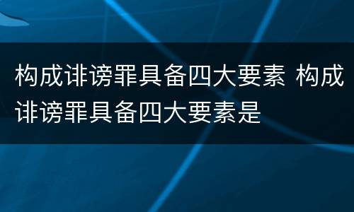 构成诽谤罪具备四大要素 构成诽谤罪具备四大要素是