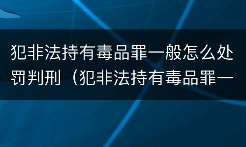 犯非法持有毒品罪一般怎么处罚判刑（犯非法持有毒品罪一般怎么处罚判刑的）