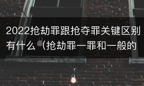 2022抢劫罪跟抢夺罪关键区别有什么（抢劫罪一罪和一般的抢劫罪）
